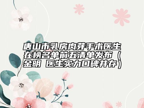 唐山市乳房肉芽手術(shù)醫(yī)生在榜名單前五清單發(fā)布（金明徹醫(yī)生實(shí)力口碑并存）