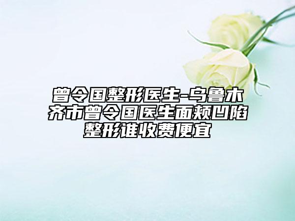 曾令國整形醫(yī)生-烏魯木齊市曾令國醫(yī)生面頰凹陷整形誰收費便宜