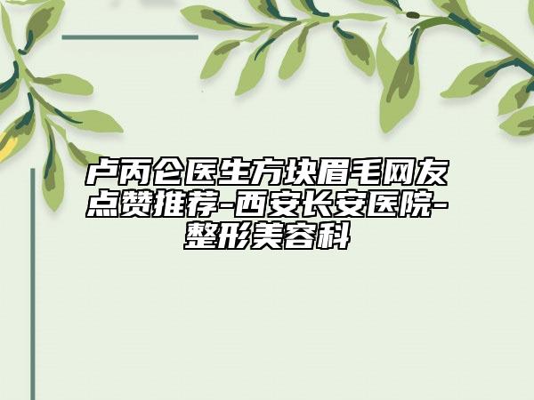 盧丙侖醫(yī)生方塊眉毛網(wǎng)友點(diǎn)贊推薦-西安長安醫(yī)院-整形美容科