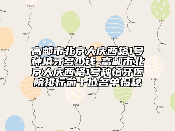 高郵市北京大慶西格1號種植牙多少錢-高郵市北京大慶西格1號種植牙醫(yī)院排行前十位名單揭秘