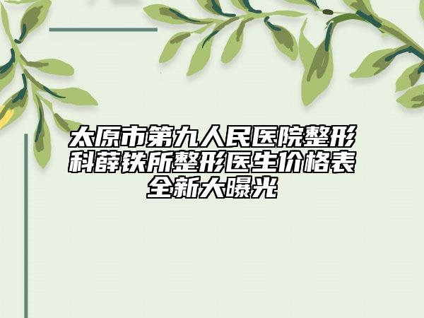 太原市第九人民醫(yī)院整形科薛鐵所整形醫(yī)生價格表全新大曝光