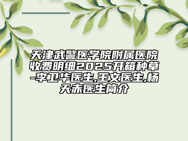天津武警醫(yī)學(xué)院附屬醫(yī)院收費(fèi)明細(xì)2025開(kāi)箱種草-李衛(wèi)華醫(yī)生,王文醫(yī)生,楊天赤醫(yī)生簡(jiǎn)介