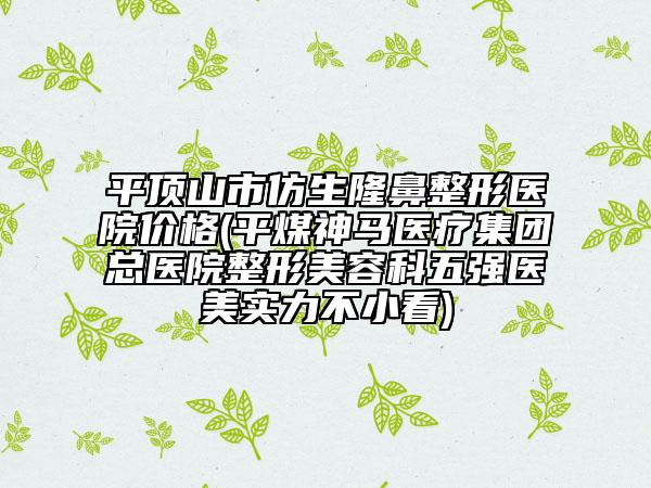 平頂山市仿生隆鼻整形醫(yī)院價格(平煤神馬醫(yī)療集團總醫(yī)院整形美容科五強醫(yī)美實力不小看)