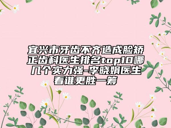 宜興市牙齒不齊造成臉矯正齒科醫(yī)生排名top10哪幾個(gè)實(shí)力強(qiáng)-李曉娟醫(yī)生看誰更勝一籌