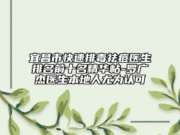 宜昌市快速排毒祛痘醫(yī)生排名前十名精華帖-羅廣杰醫(yī)生本地人尤為認可