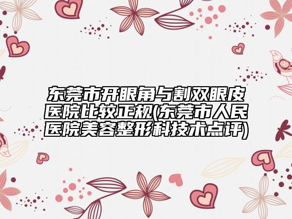 東莞市開眼角與割雙眼皮醫(yī)院比較正規(guī)(東莞市人民醫(yī)院美容整形科技術(shù)點(diǎn)評(píng))