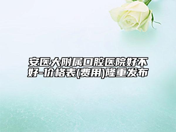 安醫(yī)大附屬口腔醫(yī)院好不好-價(jià)格表(費(fèi)用)隆重發(fā)布