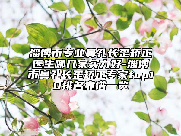淄博市專業(yè)鼻孔長(zhǎng)歪矯正醫(yī)生哪幾家實(shí)力好-淄博市鼻孔長(zhǎng)歪矯正專家top10排名靠譜一覽