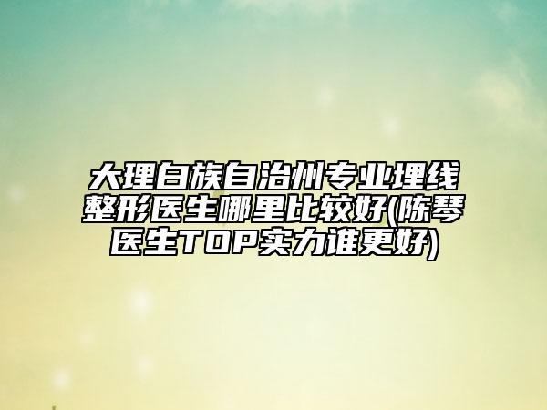 大理白族自治州專業(yè)埋線整形醫(yī)生哪里比較好(陳琴醫(yī)生TOP實力誰更好)