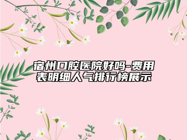 宿州口腔醫(yī)院好嗎-費(fèi)用表明細(xì)人氣排行榜展示