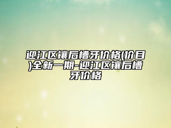 迎江區(qū)鑲后槽牙價格(價目)全新一期-迎江區(qū)鑲后槽牙價格