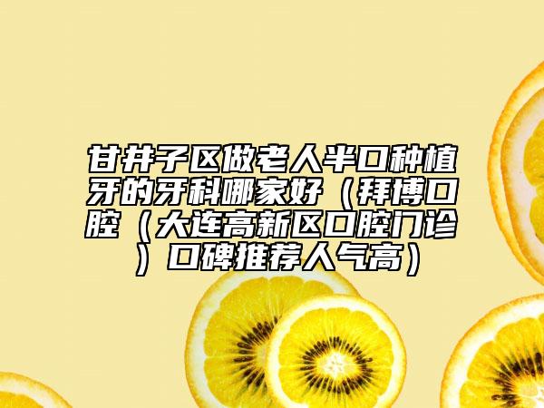甘井子區(qū)做老人半口種植牙的牙科哪家好（拜博口腔（大連高新區(qū)口腔門診）口碑推薦人氣高）