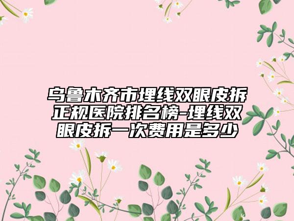 烏魯木齊市埋線雙眼皮拆正規(guī)醫(yī)院排名榜-埋線雙眼皮拆一次費用是多少