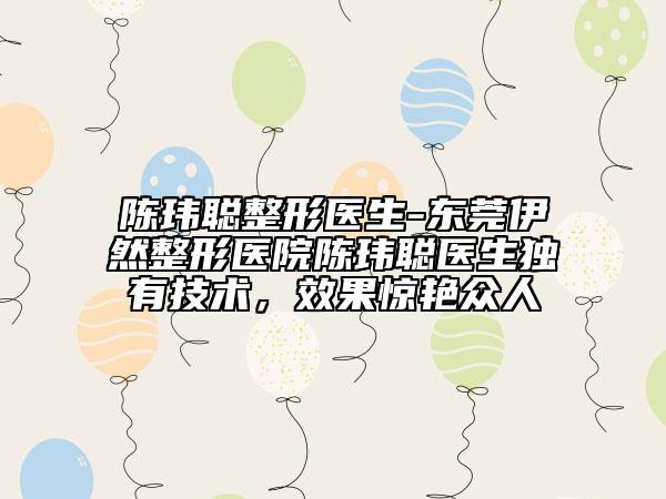 陳瑋聰整形醫(yī)生-東莞伊然整形醫(yī)院陳瑋聰醫(yī)生獨(dú)有技術(shù)，效果驚艷眾人