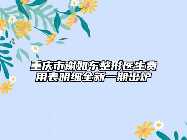 重慶市謝如東整形醫(yī)生費(fèi)用表明細(xì)全新一期出爐