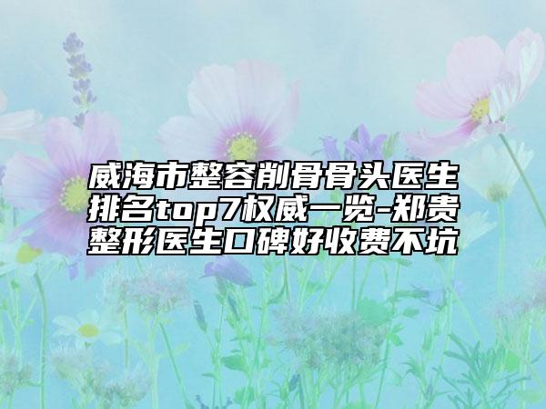 威海市整容削骨骨頭醫(yī)生排名top7權(quán)威一覽-鄭貴整形醫(yī)生口碑好收費(fèi)不坑