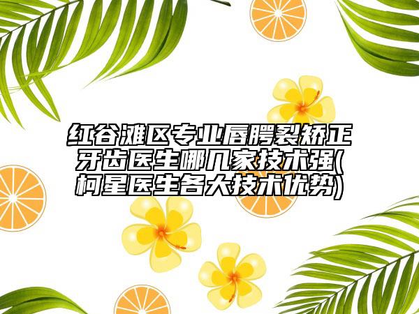 紅谷灘區(qū)專業(yè)唇腭裂矯正牙齒醫(yī)生哪幾家技術(shù)強(柯星醫(yī)生各大技術(shù)優(yōu)勢)