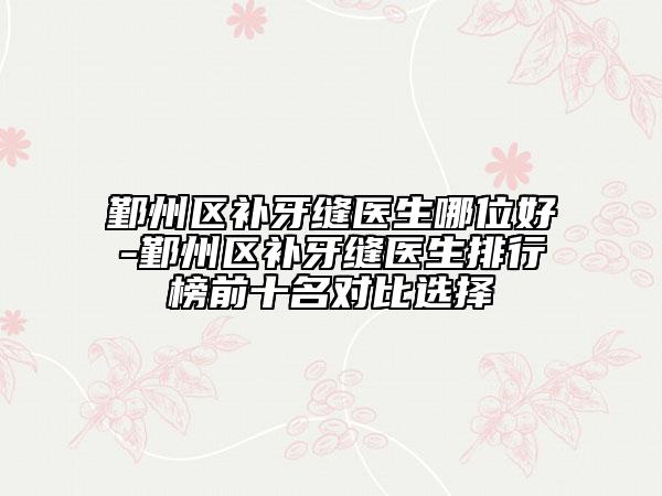 鄞州區(qū)補(bǔ)牙縫醫(yī)生哪位好-鄞州區(qū)補(bǔ)牙縫醫(yī)生排行榜前十名對比選擇
