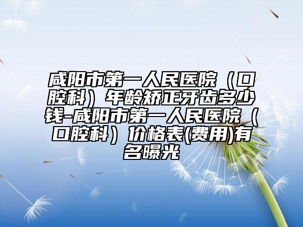 咸陽(yáng)市第一人民醫(yī)院（口腔科）年齡矯正牙齒多少錢(qián)-咸陽(yáng)市第一人民醫(yī)院（口腔科）價(jià)格表(費(fèi)用)有名曝光