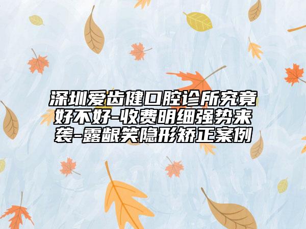 深圳愛齒健口腔診所究竟好不好-收費明細強勢來襲-露齦笑隱形矯正案例