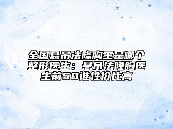全國懸吊法隆胸王是哪個整形醫(yī)生：懸吊法隆胸醫(yī)生前50誰性價比高