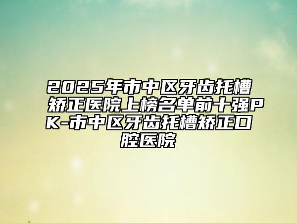 2025年市中區(qū)牙齒托槽矯正醫(yī)院上榜名單前十強(qiáng)PK-市中區(qū)牙齒托槽矯正口腔醫(yī)院