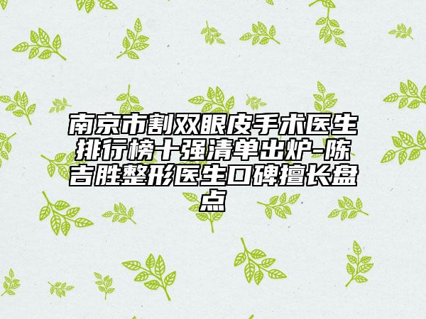 南京市割雙眼皮手術(shù)醫(yī)生排行榜十強(qiáng)清單出爐-陳吉勝整形醫(yī)生口碑擅長盤點
