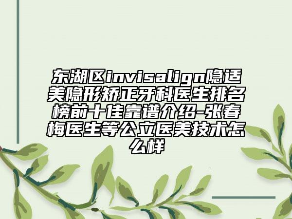 東湖區(qū)invisalign隱適美隱形矯正牙科醫(yī)生排名榜前十佳靠譜介紹-張春梅醫(yī)生等公立醫(yī)美技術(shù)怎么樣