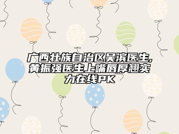 廣西壯族自治區(qū)吳濱醫(yī)生,黃振強(qiáng)醫(yī)生上嘴唇厚翹實(shí)力在線PK