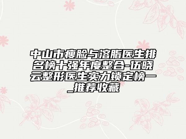 中山市瘦臉與溶脂醫(yī)生排名榜十強年度整合-伍曉云整形醫(yī)生實力鎖定榜一_推薦收藏