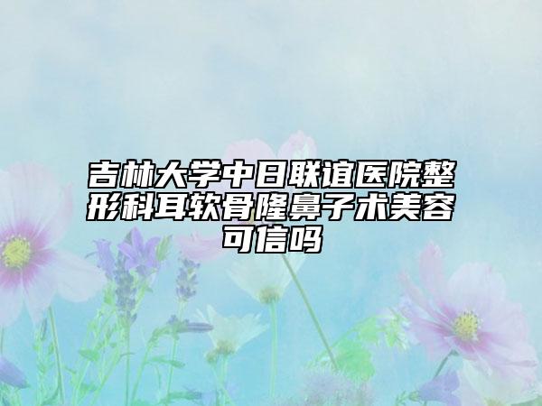 吉林大學(xué)中日聯(lián)誼醫(yī)院整形科耳軟骨隆鼻子術(shù)美容可信嗎