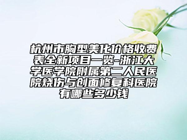 杭州市胸型美化價格收費表全新項目一覽-浙江大學(xué)醫(yī)學(xué)院附屬第二人民醫(yī)院燒傷與創(chuàng)面修復(fù)科醫(yī)院有哪些多少錢