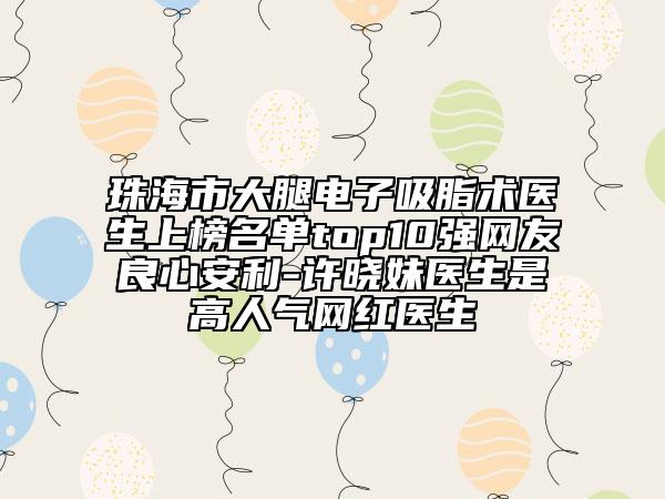 珠海市大腿電子吸脂術(shù)醫(yī)生上榜名單top10強(qiáng)網(wǎng)友良心安利-許曉妹醫(yī)生是高人氣網(wǎng)紅醫(yī)生