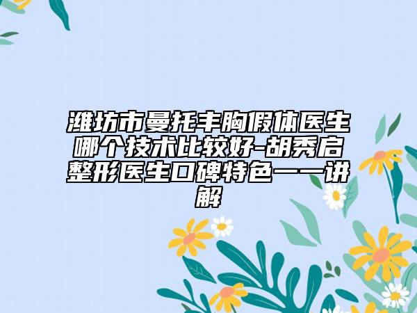 濰坊市曼托豐胸假體醫(yī)生哪個技術(shù)比較好-胡秀啟整形醫(yī)生口碑特色一一講解