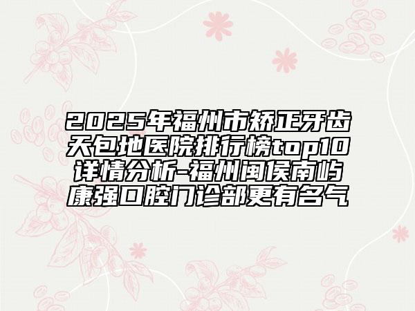 2025年福州市矯正牙齒天包地醫(yī)院排行榜top10詳情分析-福州閩侯南嶼康強(qiáng)口腔門診部更有名氣
