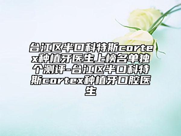 臺(tái)江區(qū)半口科特斯cortex種植牙醫(yī)生上榜名單獨(dú)個(gè)測(cè)評(píng)-臺(tái)江區(qū)半口科特斯cortex種植牙口腔醫(yī)生