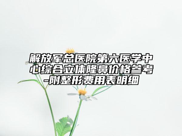 解放軍總醫(yī)院第六醫(yī)學(xué)中心綜合立體隆鼻價(jià)格參考-附整形費(fèi)用表明細(xì)