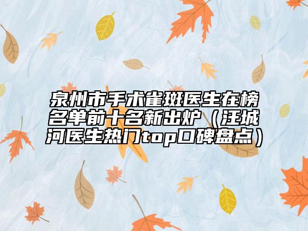 泉州市手術(shù)雀斑醫(yī)生在榜名單前十名新出爐（汪城河醫(yī)生熱門top口碑盤點(diǎn)）