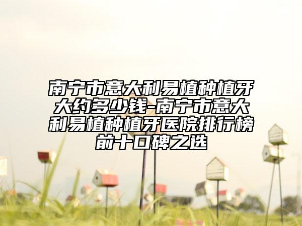 南寧市意大利易植種植牙大約多少錢(qián)-南寧市意大利易植種植牙醫(yī)院排行榜前十口碑之選