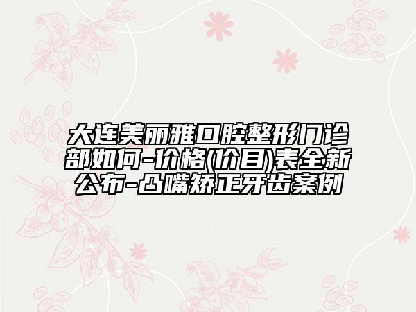 大連美麗雅口腔整形門診部如何-價格(價目)表全新公布-凸嘴矯正牙齒案例