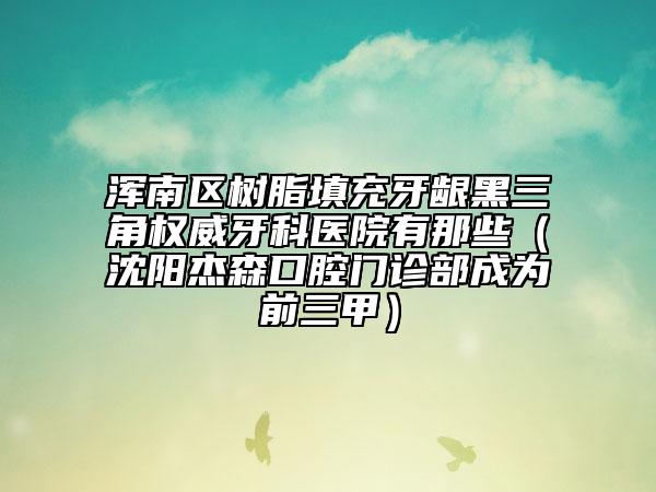 渾南區(qū)樹脂填充牙齦黑三角權(quán)威牙科醫(yī)院有那些（沈陽(yáng)杰森口腔門診部成為前三甲）