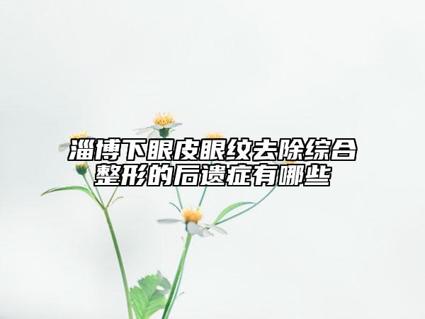淄博下眼皮眼紋去除綜合整形的后遺癥有哪些