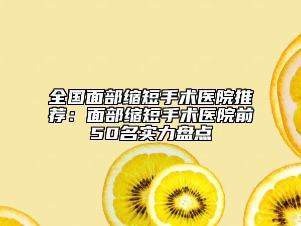 全國面部縮短手術醫(yī)院推薦：面部縮短手術醫(yī)院前50名實力盤點