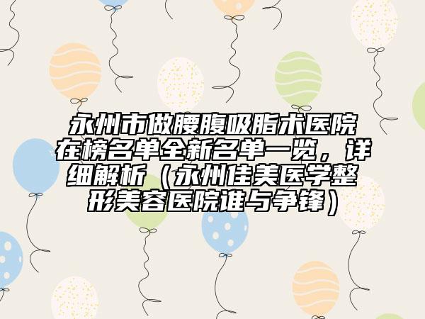 永州市做腰腹吸脂術(shù)醫(yī)院在榜名單全新名單一覽，詳細(xì)解析（永州佳美醫(yī)學(xué)整形美容醫(yī)院誰與爭(zhēng)鋒）