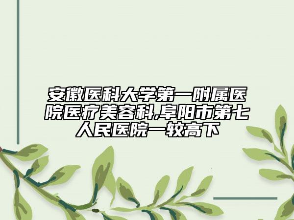 安徽醫(yī)科大學(xué)第一附屬醫(yī)院醫(yī)療美容科,阜陽市第七人民醫(yī)院一較高下