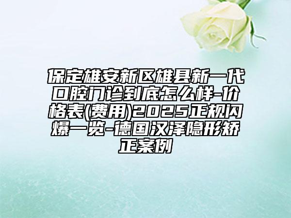 保定雄安新區(qū)雄縣新一代口腔門診到底怎么樣-價(jià)格表(費(fèi)用)2025正規(guī)閃爆一覽-德國(guó)漢澤隱形矯正案例