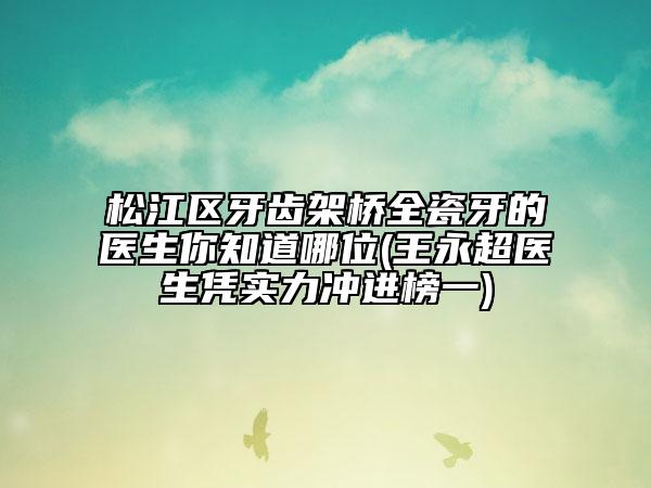 松江區(qū)牙齒架橋全瓷牙的醫(yī)生你知道哪位(王永超醫(yī)生憑實力沖進榜一)