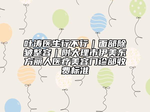 葉濤醫(yī)生行不行|面部除皺整容|附大理市伊美東方麗人醫(yī)療美容門(mén)診部收費(fèi)標(biāo)準(zhǔn)