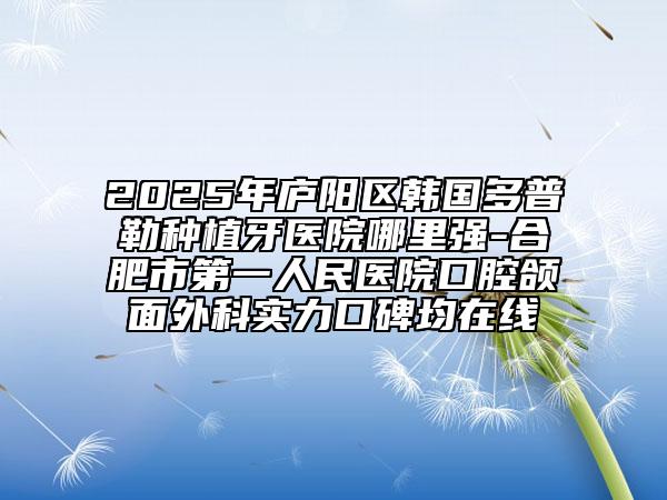 2025年廬陽(yáng)區(qū)韓國(guó)多普勒種植牙醫(yī)院哪里強(qiáng)-合肥市第一人民醫(yī)院口腔頜面外科實(shí)力口碑均在線