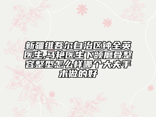 新疆維吾爾自治區(qū)鐘全英醫(yī)生,馬艷醫(yī)生下頜磨骨整容整型怎么樣哪個大夫手術(shù)做的好